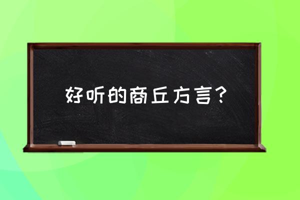 河南商丘经典方言 好听的商丘方言？