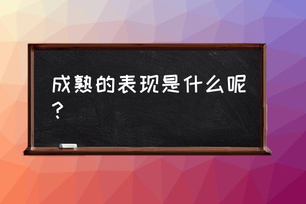 成熟的表现是什么样子的 成熟的表现是什么呢？