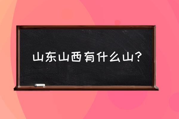 山东山西的山是 山东山西有什么山？