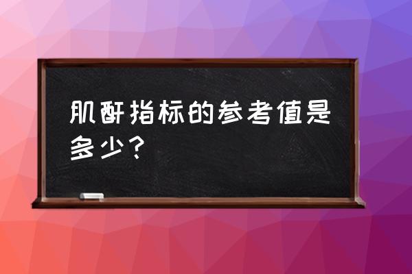 肌酐正常值参考范围 肌酐指标的参考值是多少？