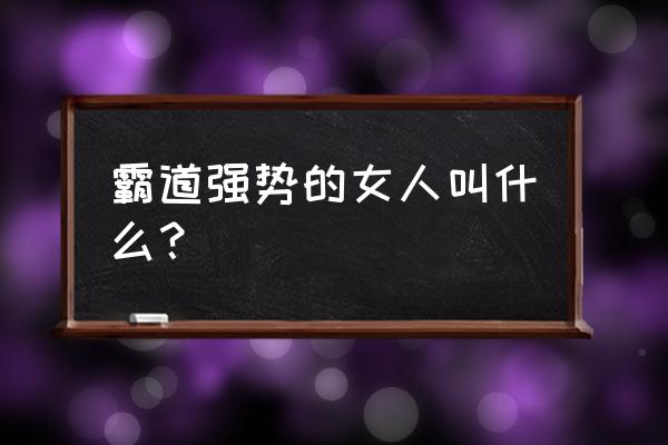 强势的女人叫什么 霸道强势的女人叫什么？