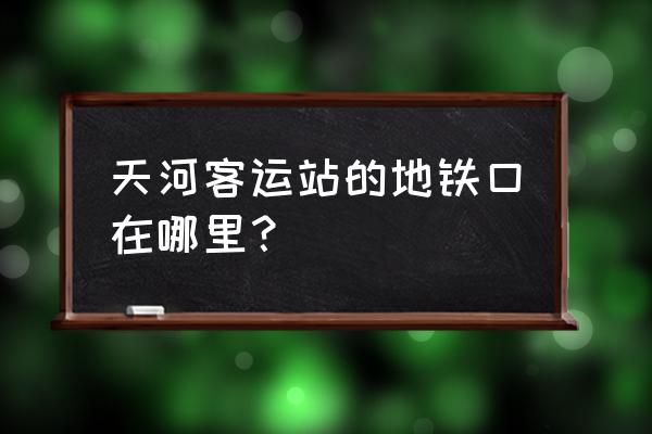 天河汽车客运站地铁口 天河客运站的地铁口在哪里？