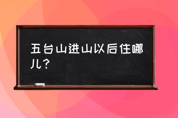 五台山山上住宿 五台山进山以后住哪儿？