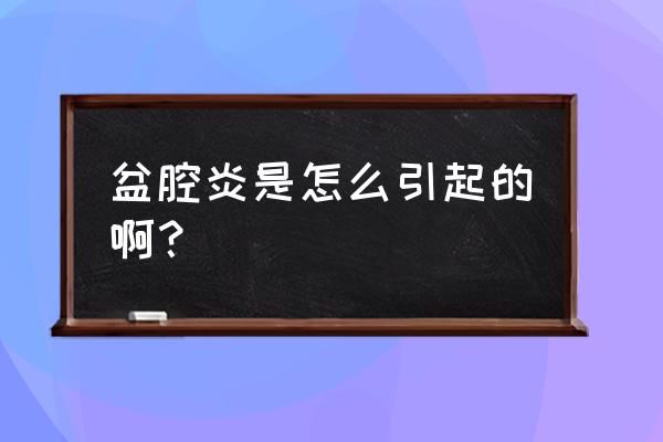 得盆腔炎是怎么引起的 盆腔炎是怎么引起的啊？