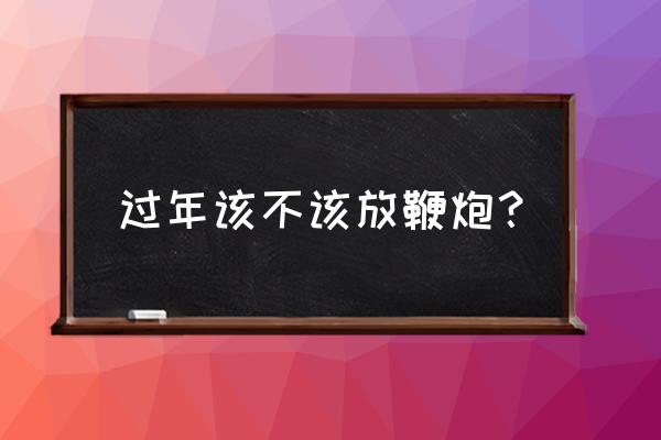 放一个过年放鞭炮 过年该不该放鞭炮？