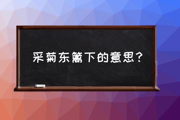 采菊东蓠下是什么意思 采菊东篱下的意思？