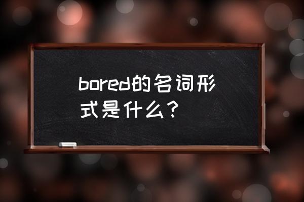 bored的名词 bored的名词形式是什么？