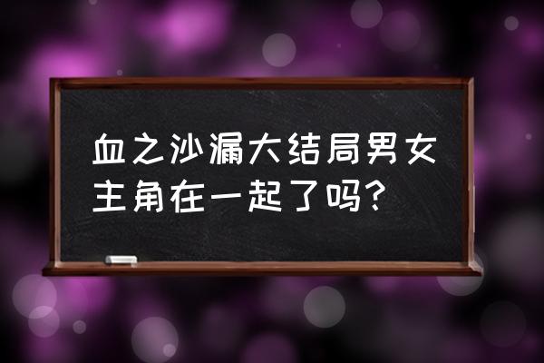 血之沙漏名言 血之沙漏大结局男女主角在一起了吗？