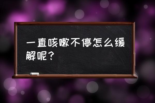 老是咳嗽怎么办才能缓解 一直咳嗽不停怎么缓解呢？