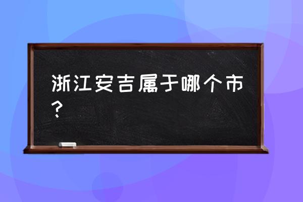 浙江安吉是哪个市 浙江安吉属于哪个市？