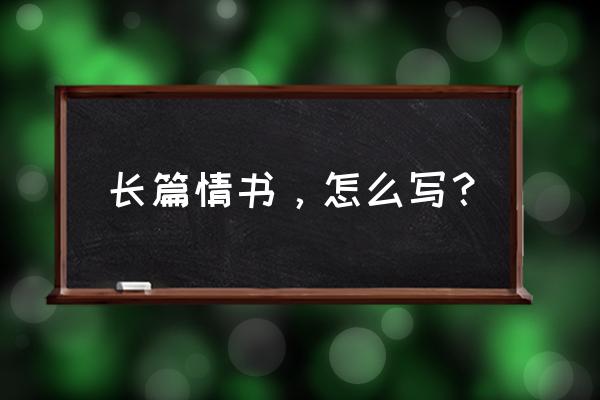 表白长篇情书 长篇情书，怎么写？