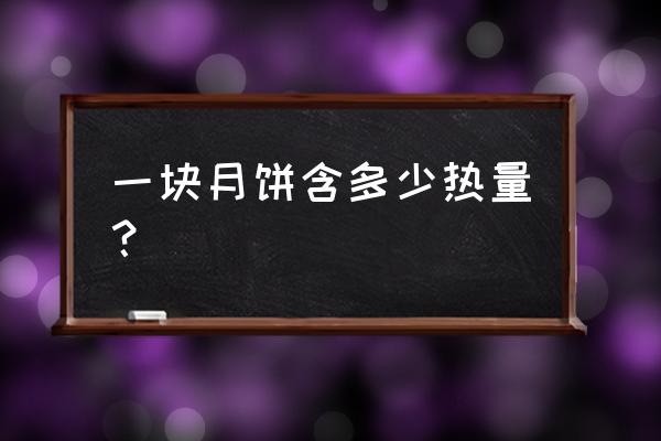 一块月饼的热量大概是多少 一块月饼含多少热量？