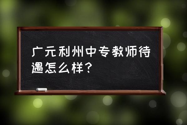 广元供求信息大话利州 广元利州中专教师待遇怎么样？