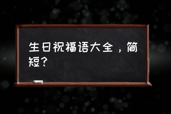 简单的生日祝福语大全 生日祝福语大全，简短？