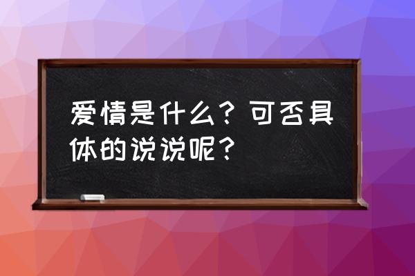 爱情是什么东西回答 爱情是什么？可否具体的说说呢？