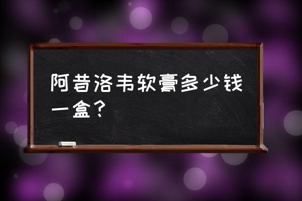 阿昔洛韦乳膏多少一支 阿昔洛韦软膏多少钱一盒？