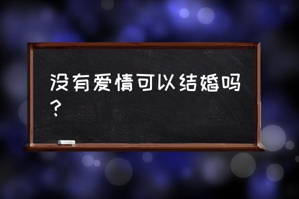 没有爱情的婚姻能过吗 没有爱情可以结婚吗？