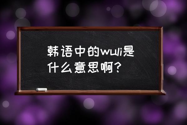 韩语wuli是什么意思 韩语中的wuli是什么意思啊？