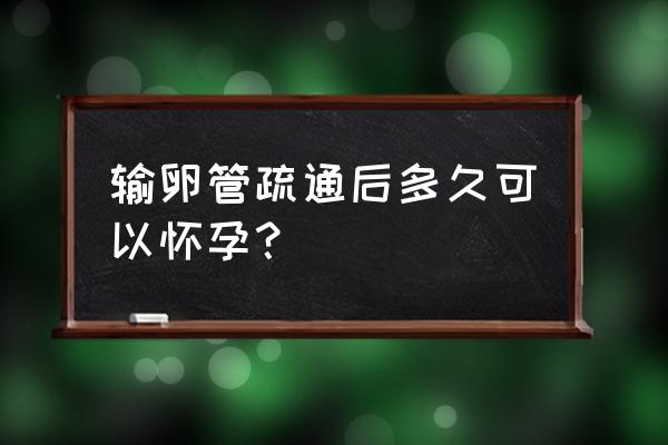 冲输卵管后多久能要孩子 输卵管疏通后多久可以怀孕？