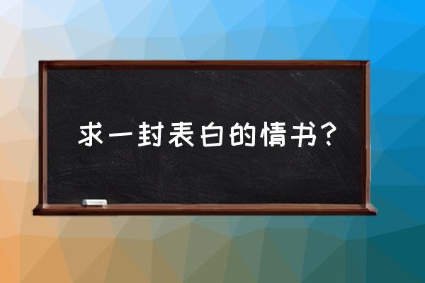 适合表白的情书 求一封表白的情书？