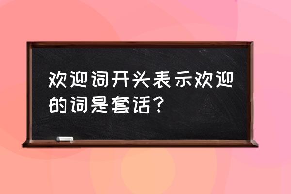 欢迎词开头怎么写 欢迎词开头表示欢迎的词是套话？