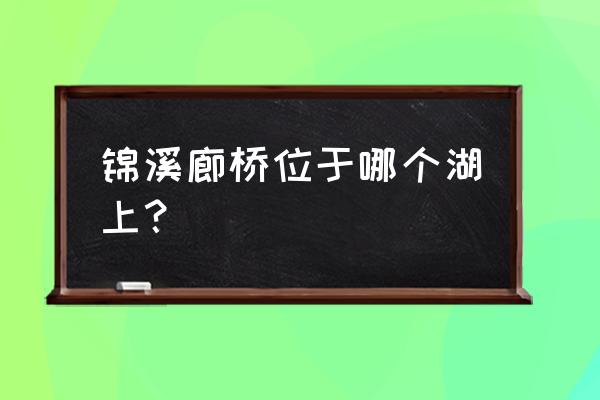 锦溪古镇的桥叫什么名字 锦溪廊桥位于哪个湖上？