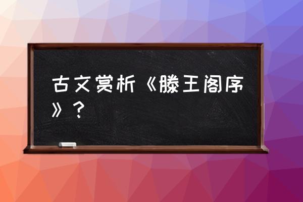 王勃《滕王阁序》赏析 古文赏析《滕王阁序》？