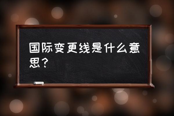 国际日期变更线日期变更 国际变更线是什么意思？