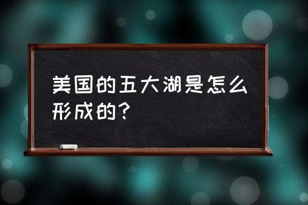 美国五大湖的成因 美国的五大湖是怎么形成的？