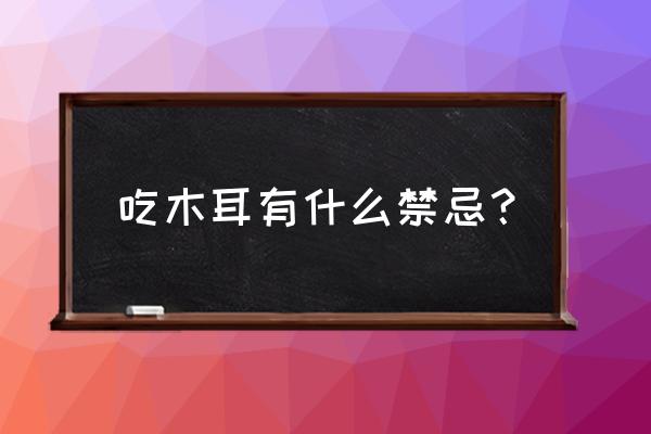 木耳的功效与禁忌相克 吃木耳有什么禁忌？