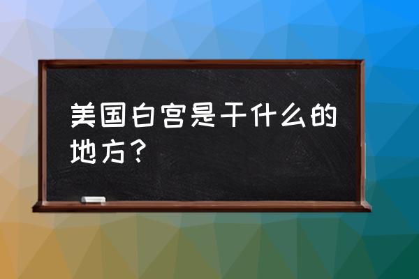 美国白宫介绍 美国白宫是干什么的地方？