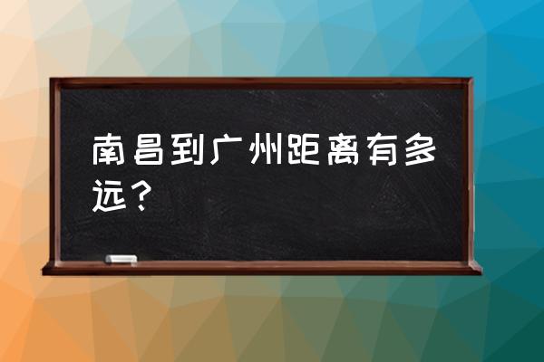 南昌到广州多少公里 南昌到广州距离有多远？