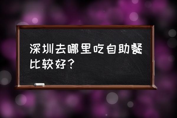 深圳有名的自助餐 深圳去哪里吃自助餐比较好？