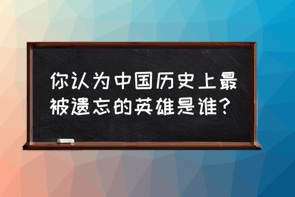 遗忘的英雄芯片 你认为中国历史上最被遗忘的英雄是谁？