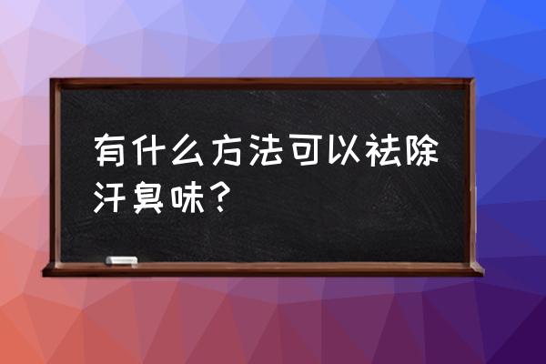 汗多汗臭怎么办 有什么方法可以祛除汗臭味？