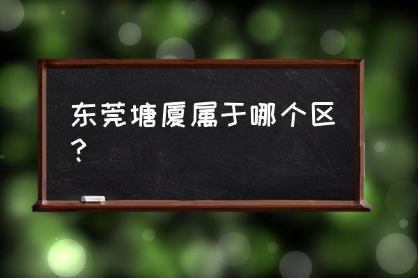 东莞塘厦属于哪个区 东莞塘厦属于哪个区？