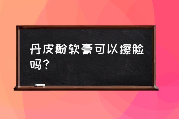 丹皮酚软膏见效快吗 丹皮酚软膏可以擦脸吗？