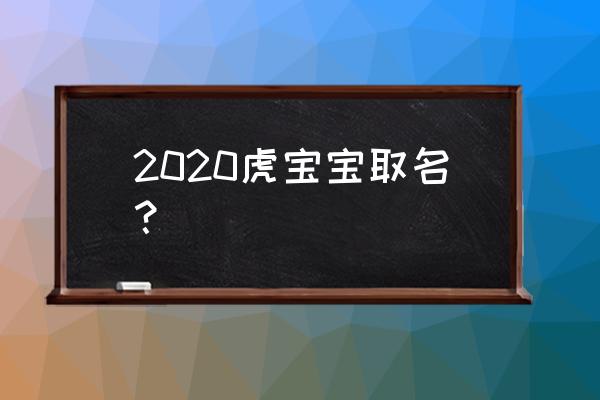 适合虎宝宝的名字大全 2020虎宝宝取名？