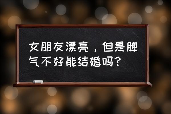 我们可以结婚吗好看吗 女朋友漂亮，但是脾气不好能结婚吗？