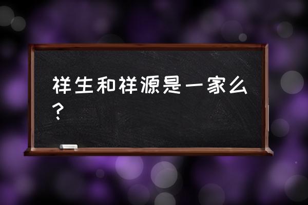 祥源文化是干什么的 祥生和祥源是一家么？