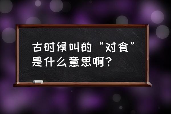 古代的对食是什么意思啊 古时候叫的“对食”是什么意思啊？