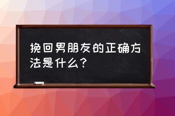 挽回男友的正确方法 挽回男朋友的正确方法是什么？