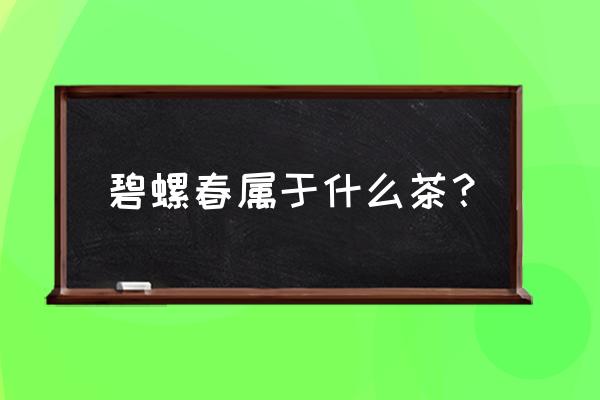 碧螺春属于什么茶类 碧螺春属于什么茶？