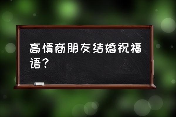 对朋友婚礼的祝福 高情商朋友结婚祝福语？