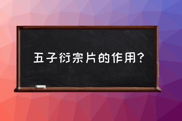 五子衍宗丸的功效与作用 五子衍宗片的作用？