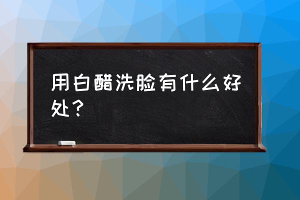 坚持用白醋洗脸有啥好处 用白醋洗脸有什么好处？