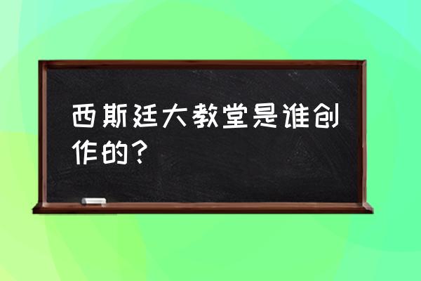 西斯廷教堂又名 西斯廷大教堂是谁创作的？