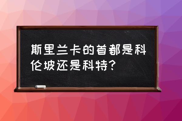 斯里兰卡首都叫什么名字 斯里兰卡的首都是科伦坡还是科特？