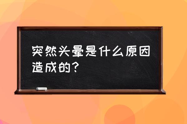 突然头晕的厉害是怎么回事 突然头晕是什么原因造成的？