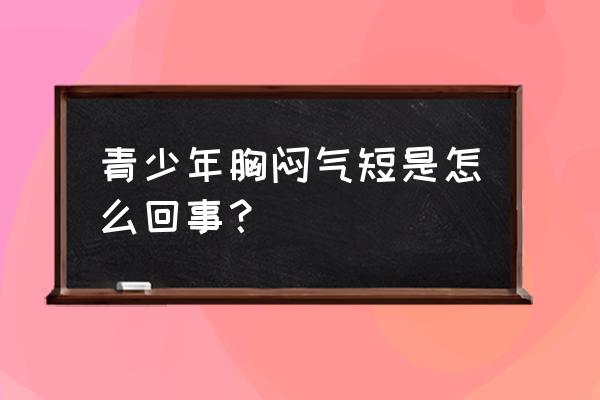 青少年胸闷气短怎么办 青少年胸闷气短是怎么回事？